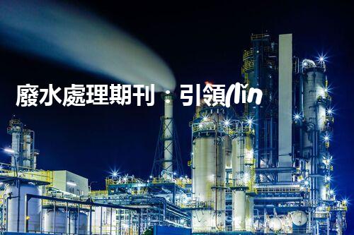 廢水處理期刊：引領(lǐng)以后水資源的凈化之路？